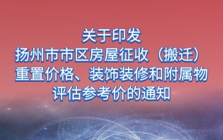 關于印發《揚州市市區房屋征收（搬遷）重置價格、裝飾裝修和附屬物評估參考價》的通知